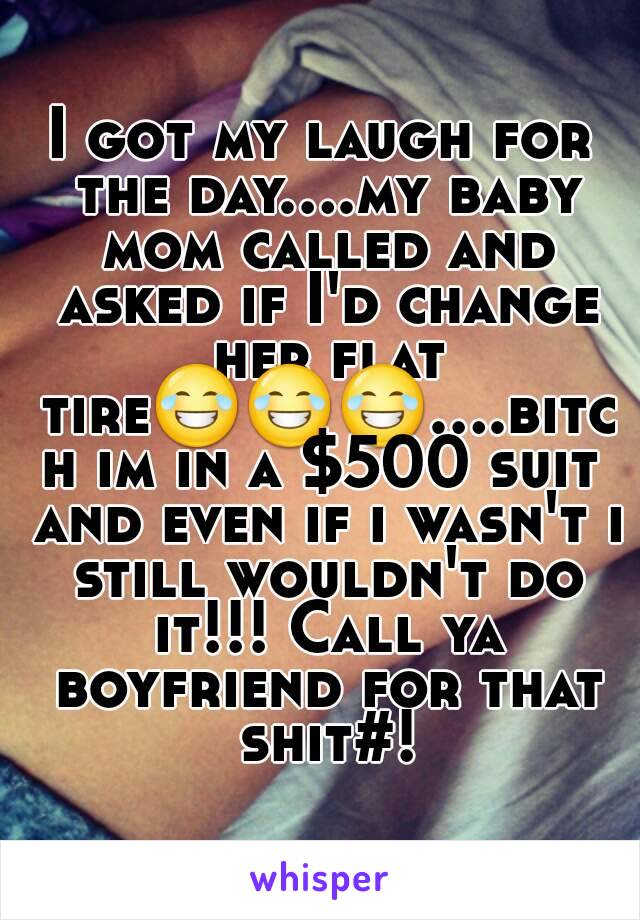 I got my laugh for the day....my baby mom called and asked if I'd change her flat tire😂😂😂....bitch im in a $500 suit and even if i wasn't i still wouldn't do it!!! Call ya boyfriend for that shit#!