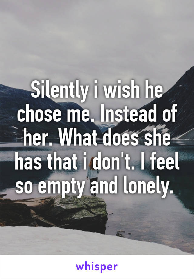 Silently i wish he chose me. Instead of her. What does she has that i don't. I feel so empty and lonely. 