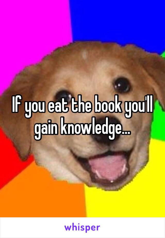 If you eat the book you'll gain knowledge...