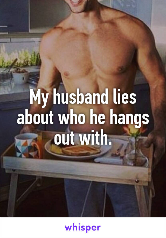 My husband lies about who he hangs out with.