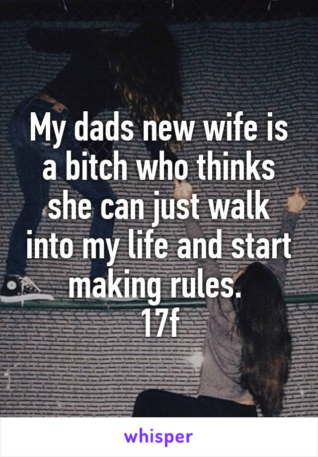 My dads new wife is a bitch who thinks she can just walk into my life and start making rules. 
17f