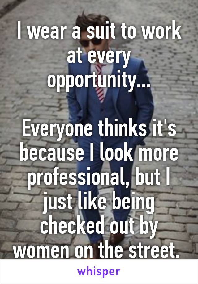 I wear a suit to work at every opportunity...

Everyone thinks it's because I look more professional, but I just like being checked out by women on the street. 