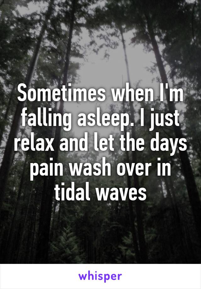 Sometimes when I'm falling asleep. I just relax and let the days pain wash over in tidal waves