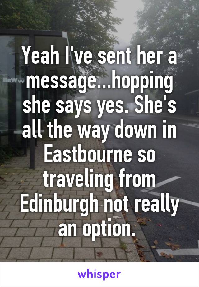 Yeah I've sent her a message...hopping she says yes. She's all the way down in Eastbourne so traveling from Edinburgh not really an option. 