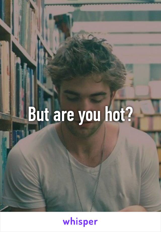 But are you hot?