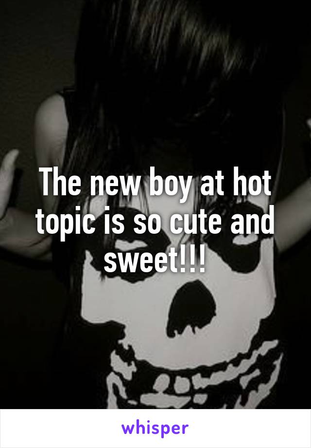 The new boy at hot topic is so cute and sweet!!!