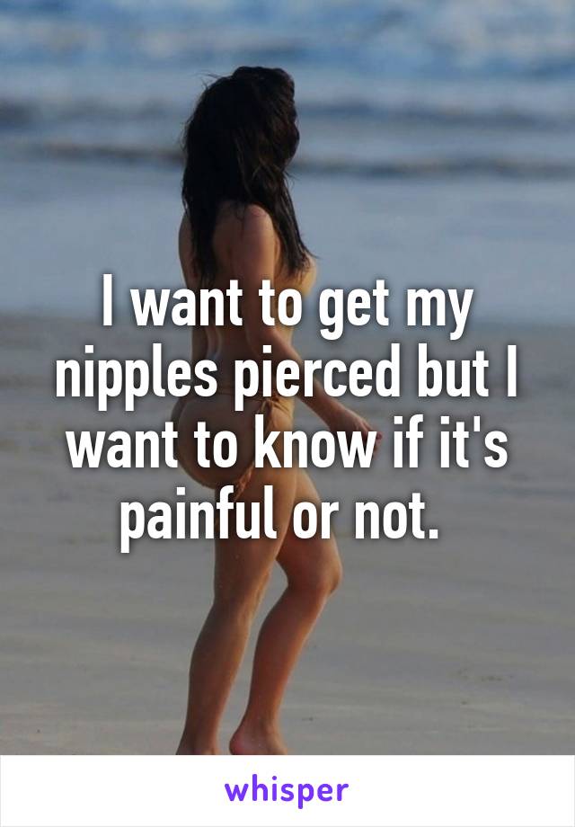 I want to get my nipples pierced but I want to know if it's painful or not. 