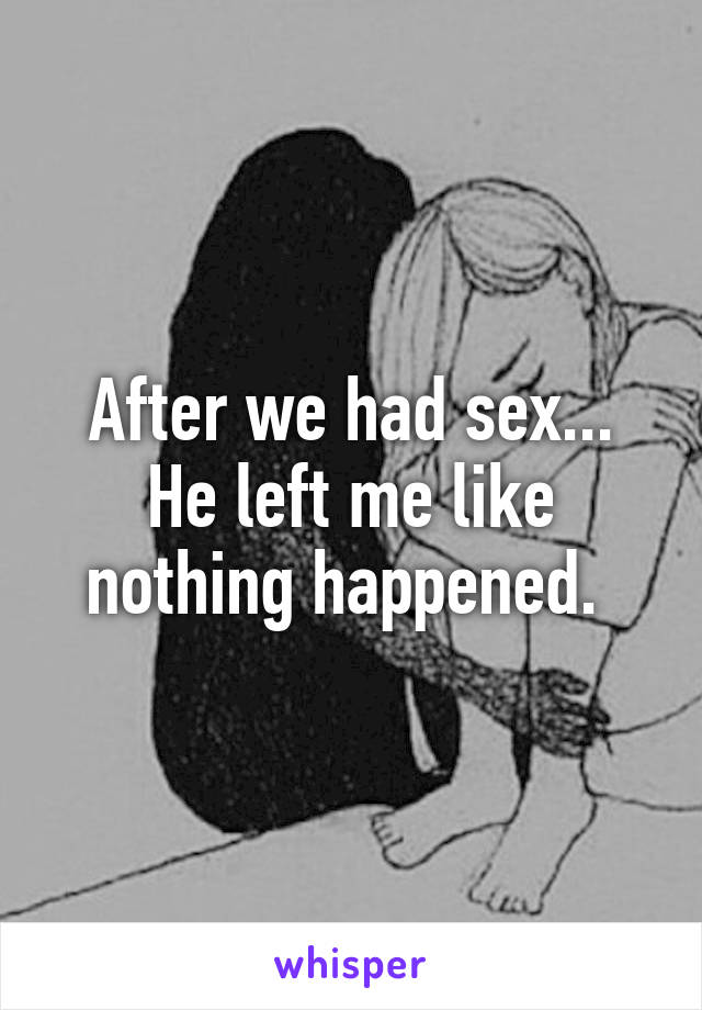 After we had sex... He left me like nothing happened. 