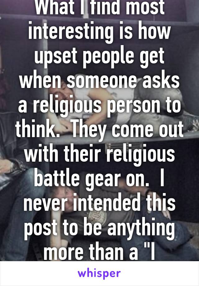 What I find most interesting is how upset people get when someone asks a religious person to think.  They come out with their religious battle gear on.  I never intended this post to be anything more than a "I wonder why"