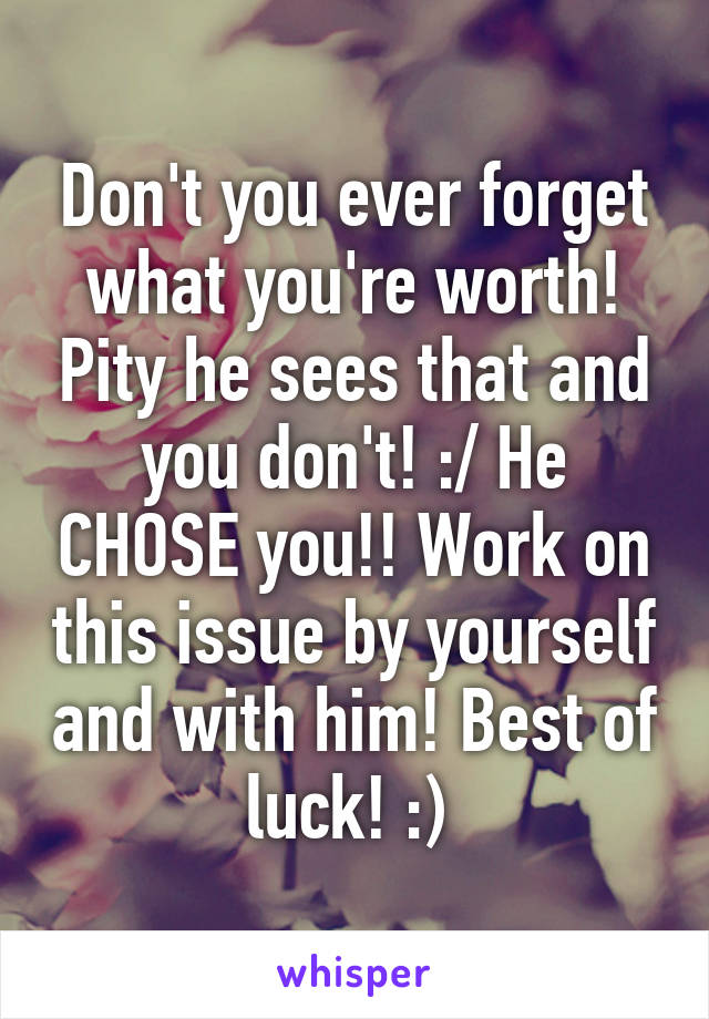 Don't you ever forget what you're worth! Pity he sees that and you don't! :/ He CHOSE you!! Work on this issue by yourself and with him! Best of luck! :) 