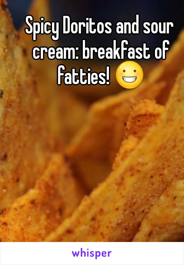 Spicy Doritos and sour cream: breakfast of fatties! 😀