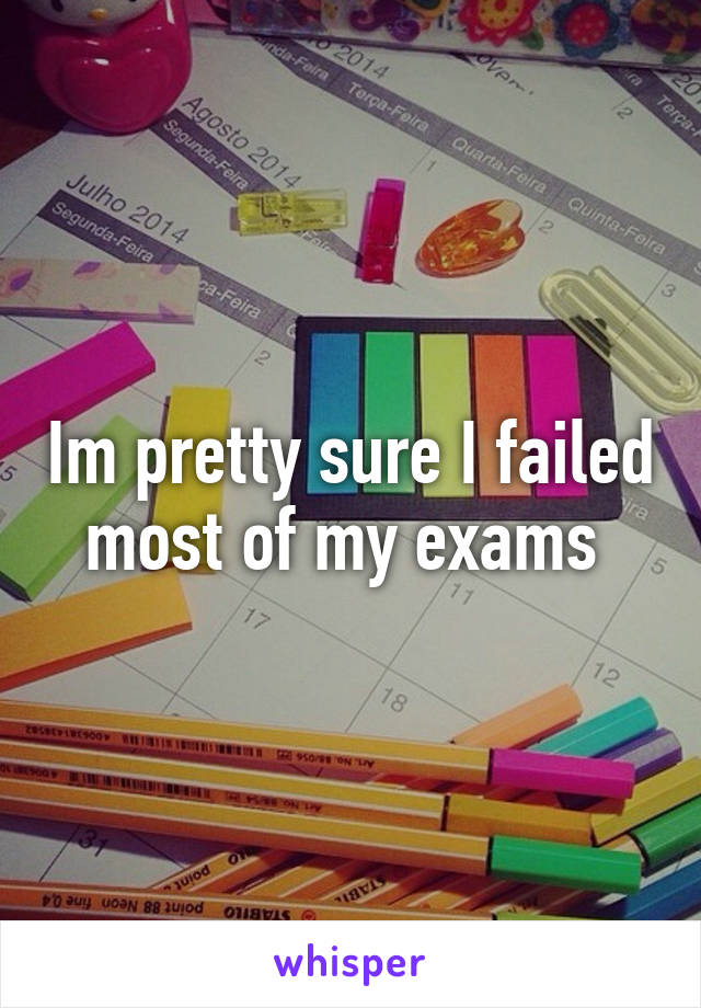 Im pretty sure I failed most of my exams 