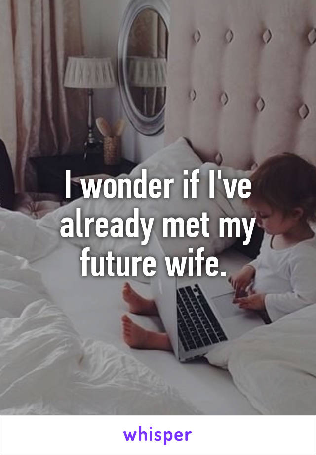 I wonder if I've already met my future wife. 