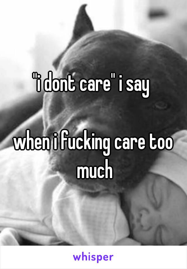 "i dont care" i say 

when i fucking care too much