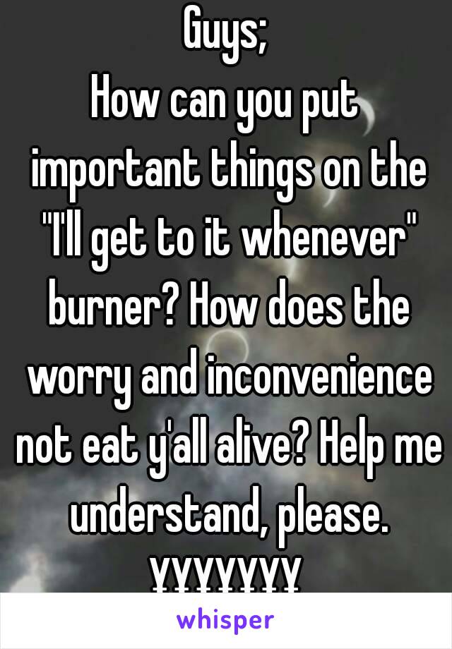 Guys;
How can you put important things on the "I'll get to it whenever" burner? How does the worry and inconvenience not eat y'all alive? Help me understand, please.
¥¥¥¥¥¥¥