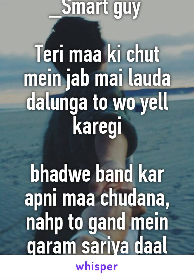 _Smart guy 

Teri maa ki chut mein jab mai lauda dalunga to wo yell karegi

bhadwe band kar apni maa chudana, nahp to gand mein garam sariya daal dunga