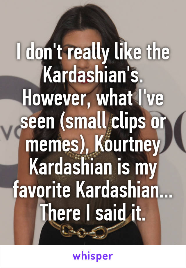 I don't really like the Kardashian's. However, what I've seen (small clips or memes), Kourtney Kardashian is my favorite Kardashian...
There I said it.