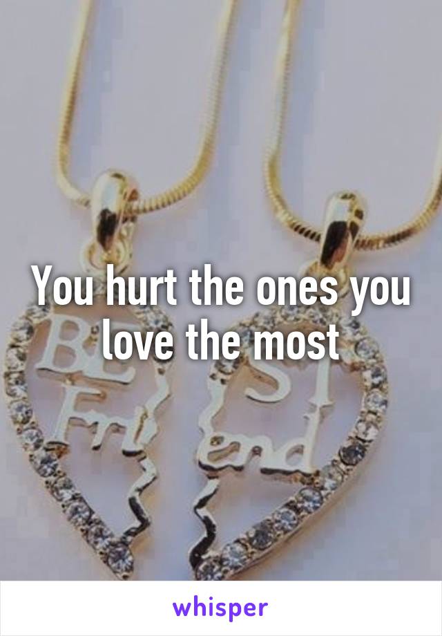 You hurt the ones you love the most