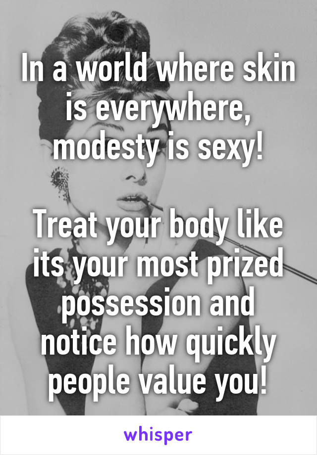 In a world where skin is everywhere, modesty is sexy!

Treat your body like its your most prized possession and notice how quickly people value you!