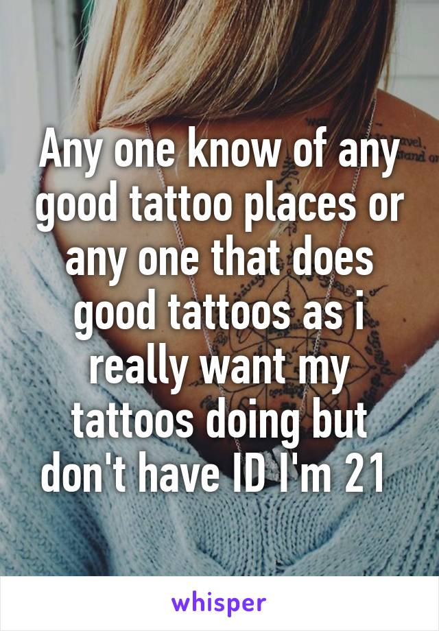 Any one know of any good tattoo places or any one that does good tattoos as i really want my tattoos doing but don't have ID I'm 21 