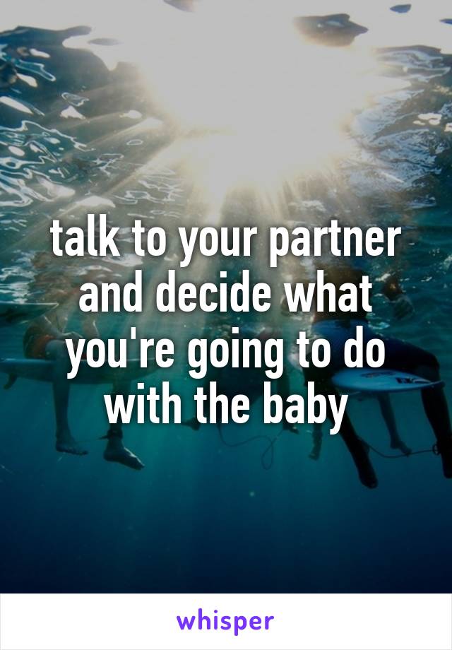 talk to your partner and decide what you're going to do with the baby