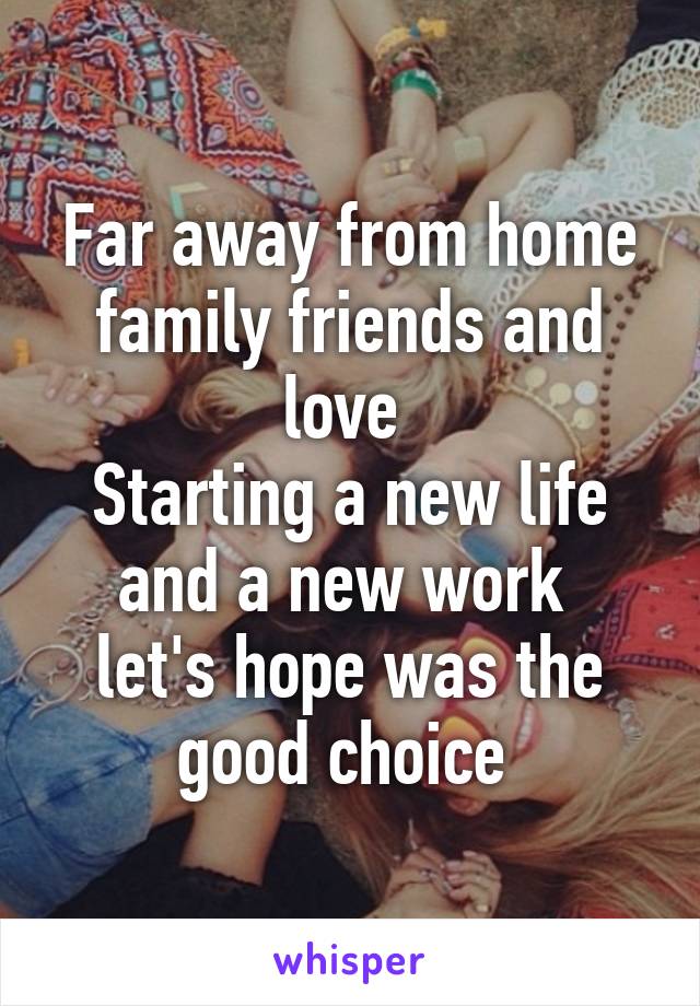 Far away from home family friends and love 
Starting a new life and a new work 
let's hope was the good choice 