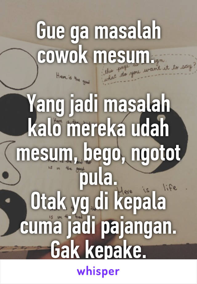 Gue ga masalah cowok mesum. 

Yang jadi masalah kalo mereka udah mesum, bego, ngotot pula.
Otak yg di kepala cuma jadi pajangan. Gak kepake.