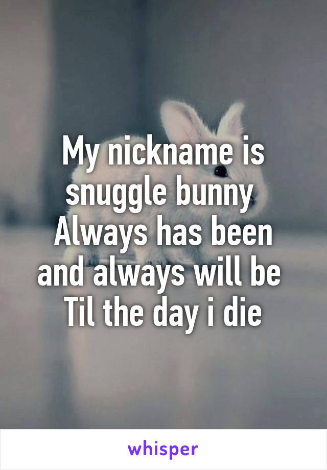 My nickname is snuggle bunny 
Always has been and always will be 
Til the day i die