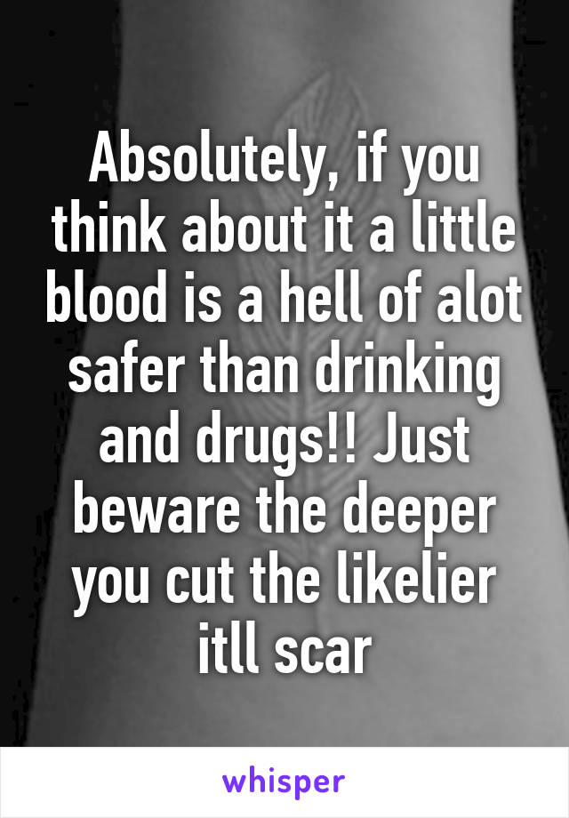 Absolutely, if you think about it a little blood is a hell of alot safer than drinking and drugs!! Just beware the deeper you cut the likelier itll scar