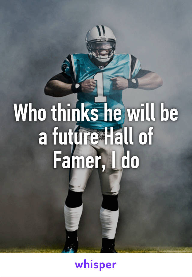 Who thinks he will be a future Hall of Famer, I do