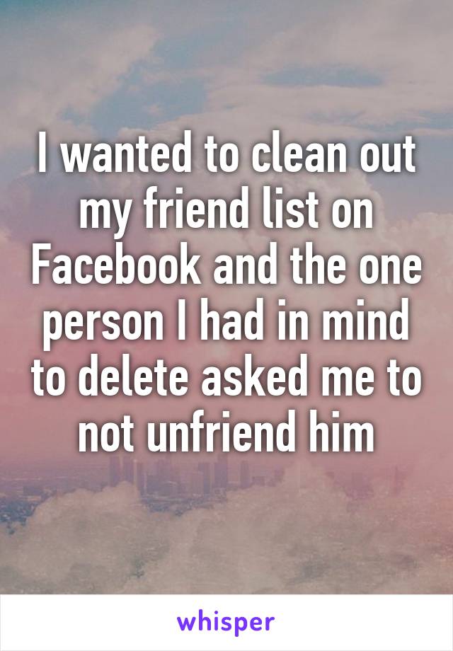 I wanted to clean out my friend list on Facebook and the one person I had in mind to delete asked me to not unfriend him
