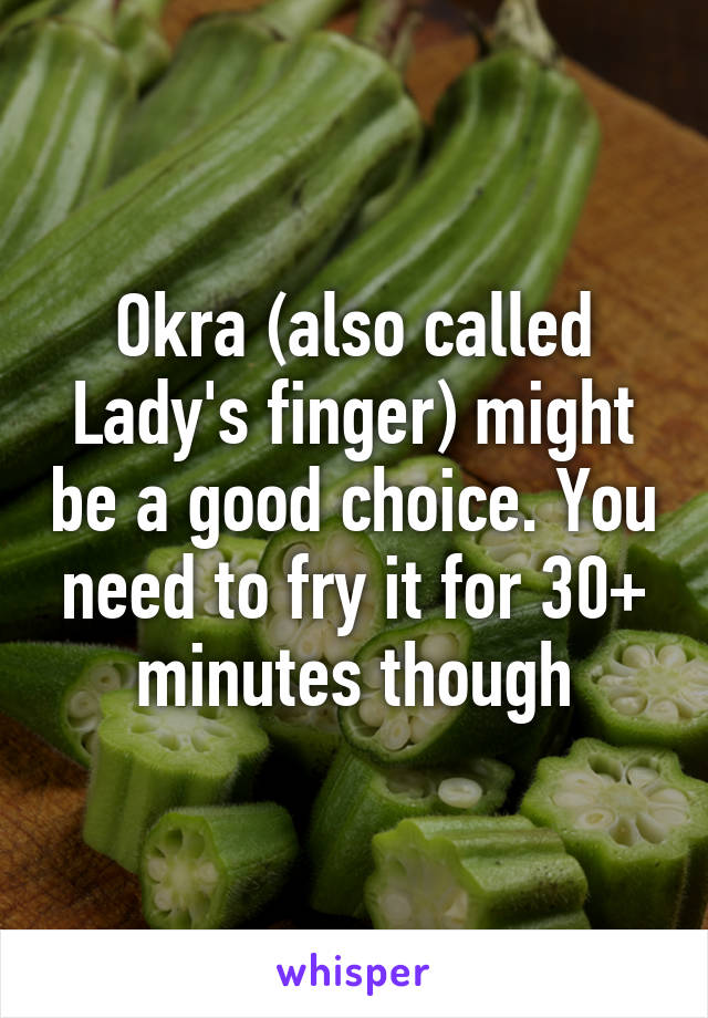 Okra (also called Lady's finger) might be a good choice. You need to fry it for 30+ minutes though