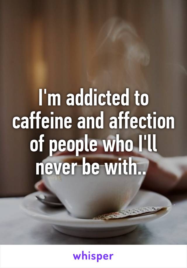 I'm addicted to caffeine and affection of people who I'll never be with.. 