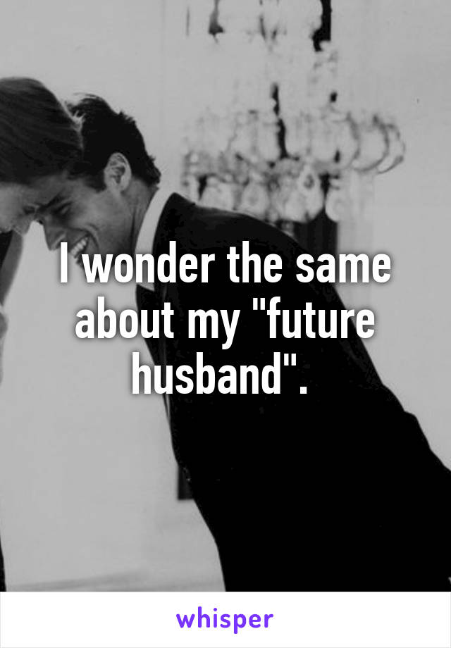 I wonder the same about my "future husband". 