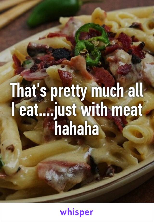 That's pretty much all I eat....just with meat hahaha