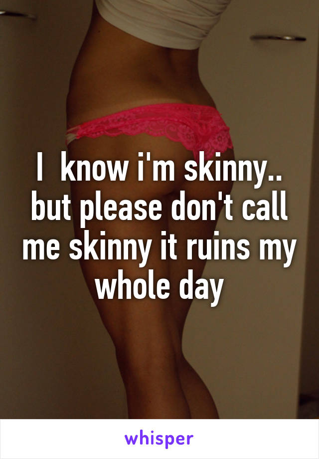 I  know i'm skinny.. but please don't call me skinny it ruins my whole day