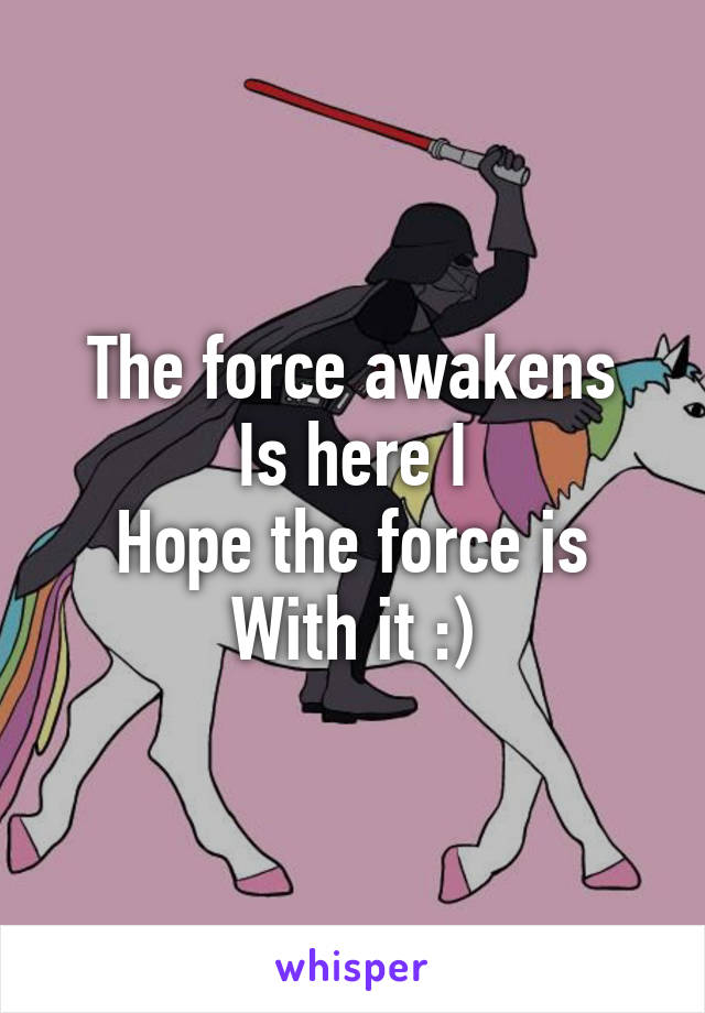 The force awakens
Is here I
Hope the force is
With it :)