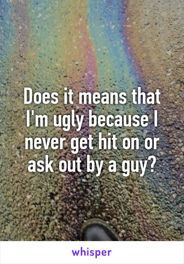 Does it means that I'm ugly because I never get hit on or ask out by a guy?