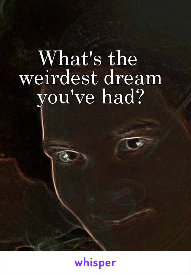 What's the weirdest dream you've had?