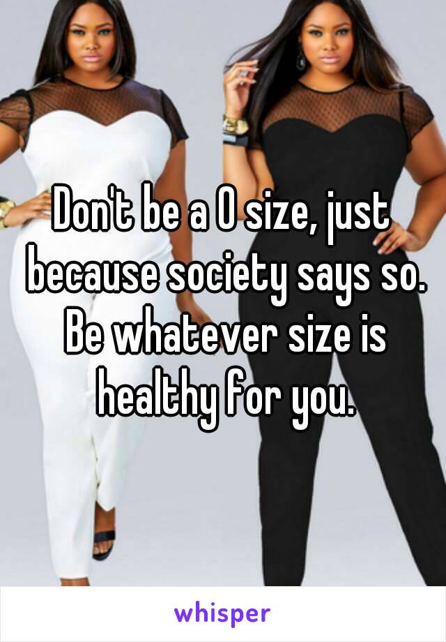 Don't be a 0 size, just because society says so. Be whatever size is healthy for you.