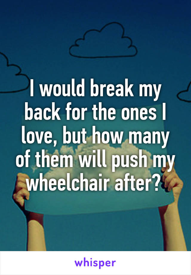 I would break my back for the ones I love, but how many of them will push my wheelchair after? 