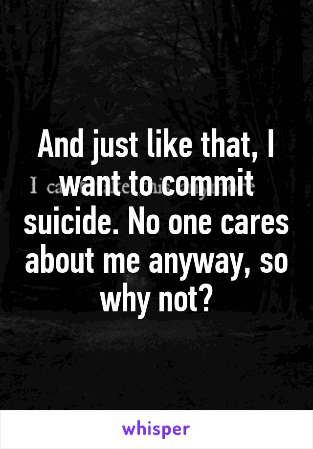 And just like that, I want to commit suicide. No one cares about me anyway, so why not?