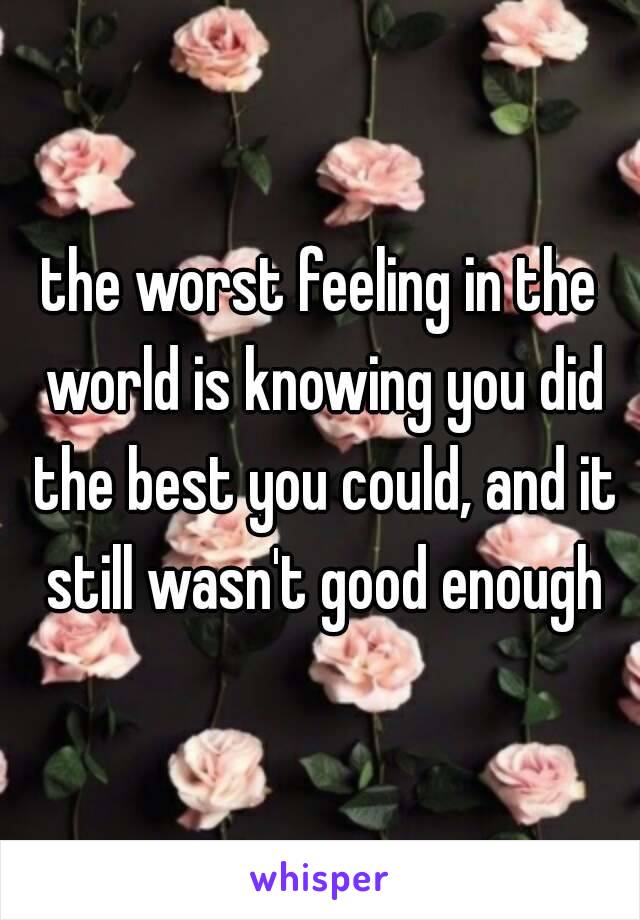 the worst feeling in the world is knowing you did the best you could, and it still wasn't good enough