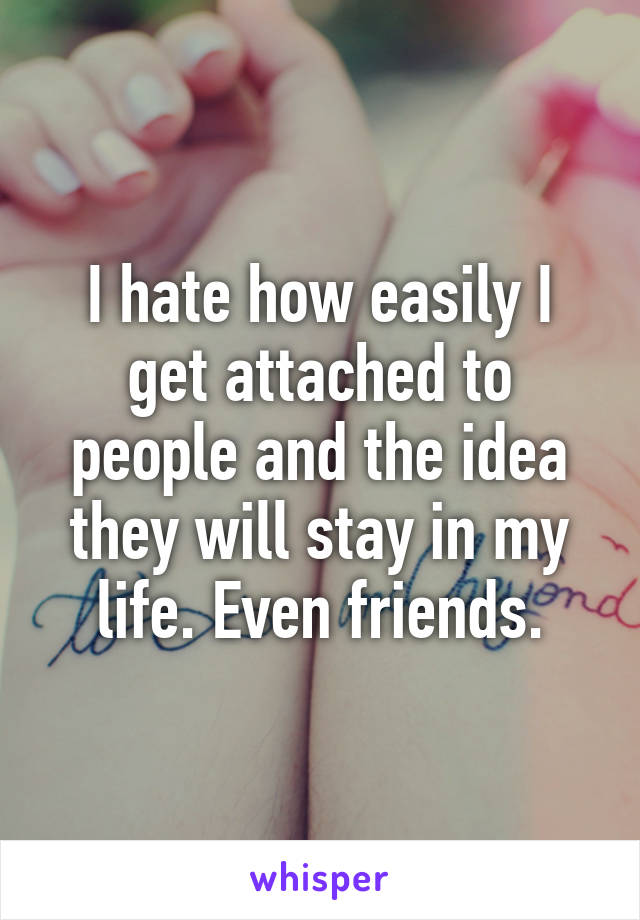 I hate how easily I get attached to people and the idea they will stay in my life. Even friends.