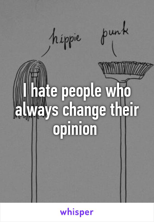 I hate people who always change their opinion 