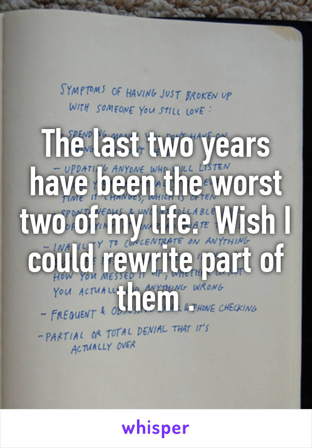 The last two years have been the worst two of my life.  Wish I could rewrite part of them .