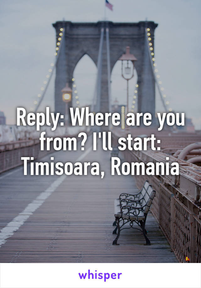 Reply: Where are you from? I'll start: Timisoara, Romania