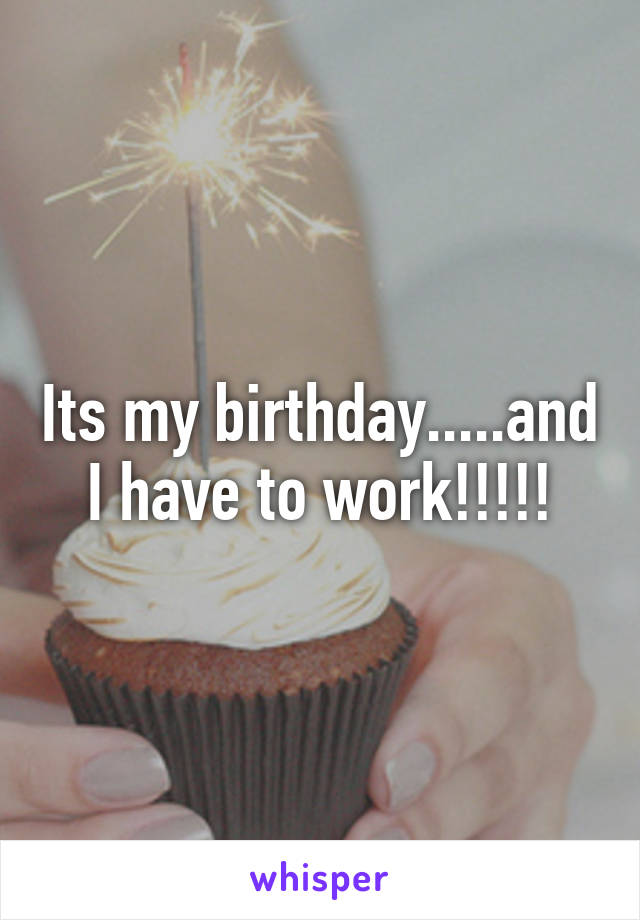 Its my birthday.....and I have to work!!!!!