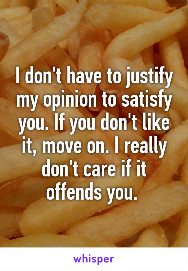 I don't have to justify my opinion to satisfy you. If you don't like it, move on. I really don't care if it offends you. 