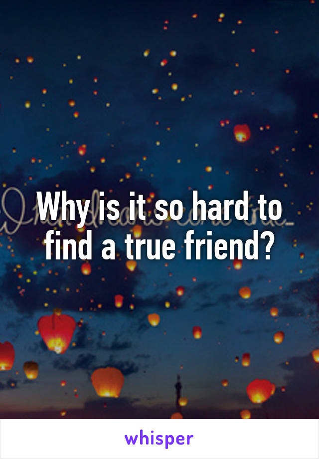 Why is it so hard to find a true friend?